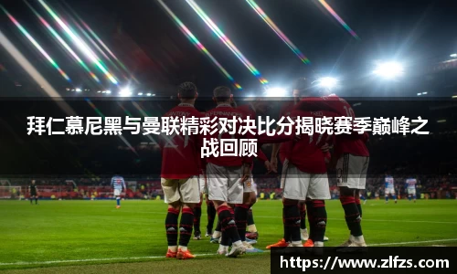 拜仁慕尼黑与曼联精彩对决比分揭晓赛季巅峰之战回顾