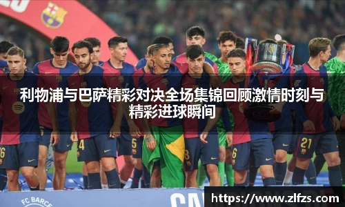 利物浦与巴萨精彩对决全场集锦回顾激情时刻与精彩进球瞬间