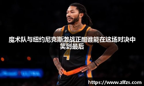 魔术队与纽约尼克斯激战正酣谁能在这场对决中笑到最后