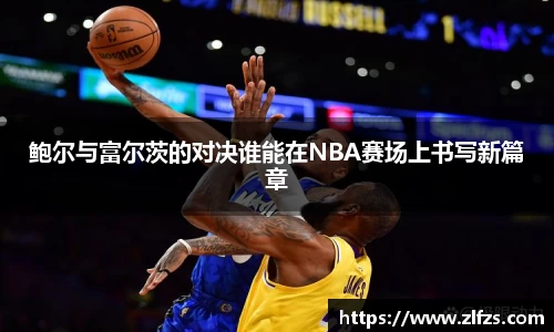 鲍尔与富尔茨的对决谁能在NBA赛场上书写新篇章