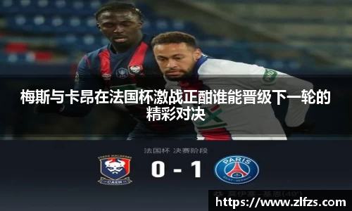 梅斯与卡昂在法国杯激战正酣谁能晋级下一轮的精彩对决