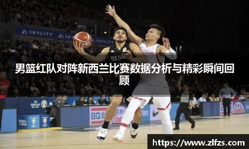 男篮红队对阵新西兰比赛数据分析与精彩瞬间回顾