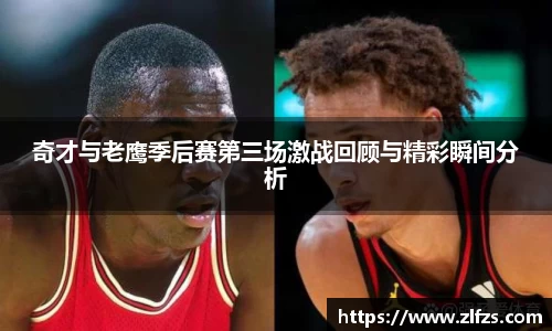 奇才与老鹰季后赛第三场激战回顾与精彩瞬间分析