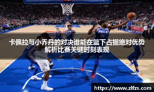 卡佩拉与小乔丹的对决谁能在篮下占据绝对优势解析比赛关键时刻表现