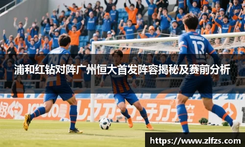 浦和红钻对阵广州恒大首发阵容揭秘及赛前分析