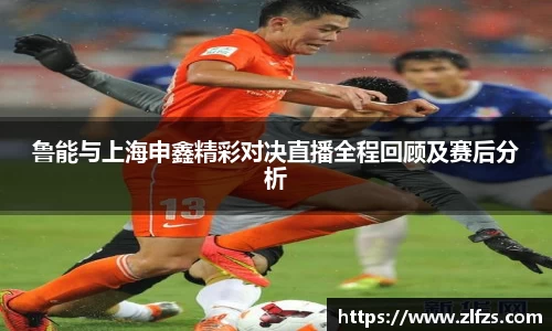 鲁能与上海申鑫精彩对决直播全程回顾及赛后分析