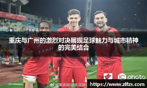 重庆与广州的激烈对决展现足球魅力与城市精神的完美结合