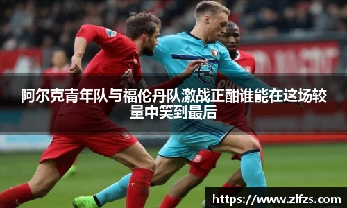 阿尔克青年队与福伦丹队激战正酣谁能在这场较量中笑到最后