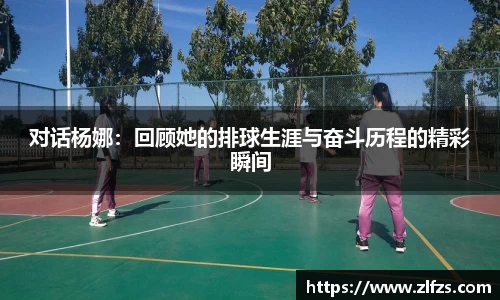 对话杨娜：回顾她的排球生涯与奋斗历程的精彩瞬间