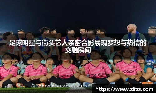 足球明星与街头艺人亲密合影展现梦想与热情的交融瞬间