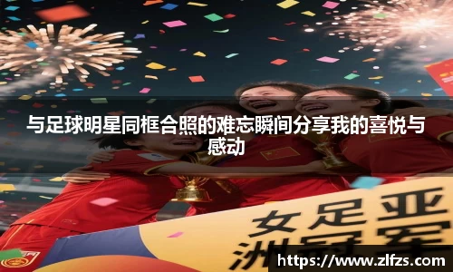 与足球明星同框合照的难忘瞬间分享我的喜悦与感动